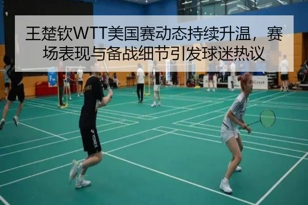 王楚钦WTT美国赛动态持续升温，赛场表现与备战细节引发球迷热议 | FIFA WorldCUP 2026™